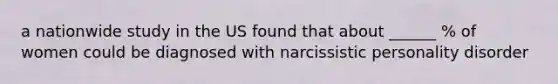 a nationwide study in the US found that about ______ % of women could be diagnosed with narcissistic personality disorder