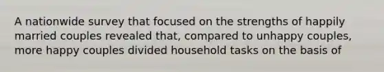 A nationwide survey that focused on the strengths of happily married couples revealed that, compared to unhappy couples, more happy couples divided household tasks on the basis of