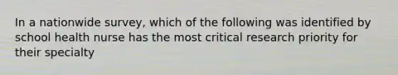 In a nationwide survey, which of the following was identified by school health nurse has the most critical research priority for their specialty