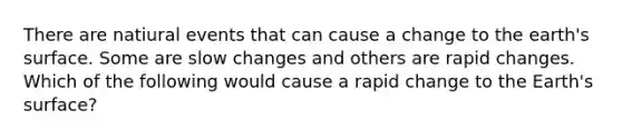 There are natiural events that can cause a change to the earth's surface. Some are slow changes and others are rapid changes. Which of the following would cause a rapid change to the Earth's surface?
