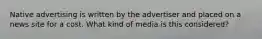 Native advertising is written by the advertiser and placed on a news site for a cost. What kind of media is this considered?