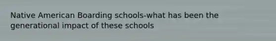 Native American Boarding schools-what has been the generational impact of these schools