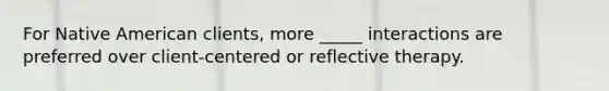 For Native American clients, more _____ interactions are preferred over client-centered or reflective therapy.