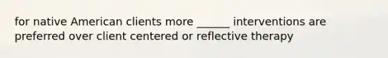 for native American clients more ______ interventions are preferred over client centered or reflective therapy