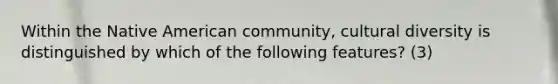 Within the Native American community, cultural diversity is distinguished by which of the following features? (3)