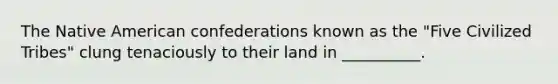 The Native American confederations known as the "Five Civilized Tribes" clung tenaciously to their land in __________.