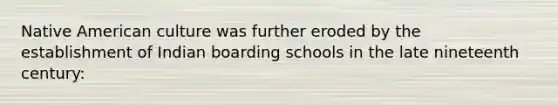 Native American culture was further eroded by the establishment of Indian boarding schools in the late nineteenth century: