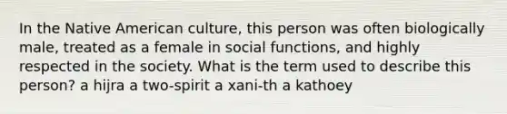 In the Native American culture, this person was often biologically male, treated as a female in social functions, and highly respected in the society. What is the term used to describe this person? a hijra a two-spirit a xani-th a kathoey