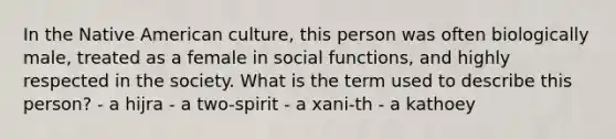 In the Native American culture, this person was often biologically male, treated as a female in social functions, and highly respected in the society. What is the term used to describe this person? - a hijra - a two-spirit - a xani-th - a kathoey