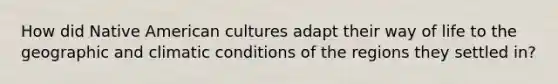 How did Native American cultures adapt their way of life to the geographic and climatic conditions of the regions they settled in?