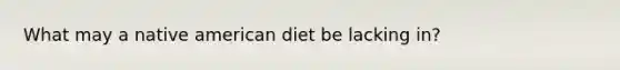 What may a native american diet be lacking in?