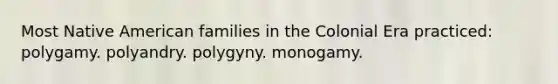 Most Native American families in the Colonial Era practiced:​ ​polygamy. ​polyandry. ​polygyny. ​monogamy.