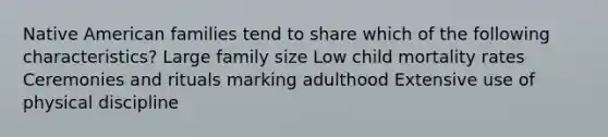 Native American families tend to share which of the following characteristics?​ ​Large family size ​Low child mortality rates ​Ceremonies and rituals marking adulthood ​Extensive use of physical discipline