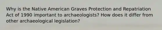 Why is the Native American Graves Protection and Repatriation Act of 1990 important to archaeologists? How does it differ from other archaeological legislation?