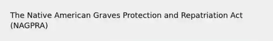 The Native American Graves Protection and Repatriation Act (NAGPRA)