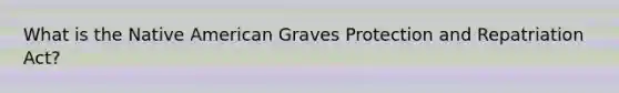 What is the Native American Graves Protection and Repatriation Act?