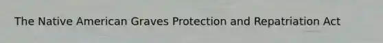 The Native American Graves Protection and Repatriation Act