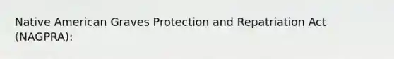 Native American Graves Protection and Repatriation Act (NAGPRA):