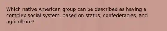 Which native American group can be described as having a complex social system, based on status, confederacies, and agriculture?