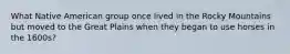 What Native American group once lived in the Rocky Mountains but moved to the Great Plains when they began to use horses in the 1600s?