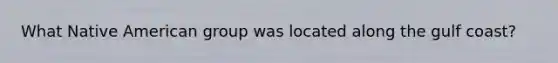 What Native American group was located along the gulf coast?