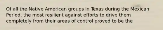 Of all the Native American groups in Texas during the Mexican Period, the most resilient against efforts to drive them completely from their areas of control proved to be the