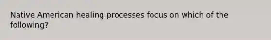 Native American healing processes focus on which of the following?