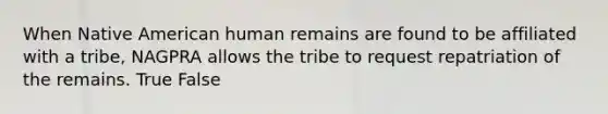 When Native American human remains are found to be affiliated with a tribe, NAGPRA allows the tribe to request repatriation of the remains. True False