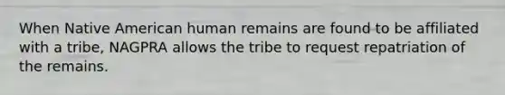 When Native American human remains are found to be affiliated with a tribe, NAGPRA allows the tribe to request repatriation of the remains.