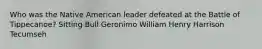 Who was the Native American leader defeated at the Battle of Tippecanoe? Sitting Bull Geronimo William Henry Harrison Tecumseh