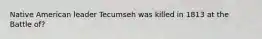 Native American leader Tecumseh was killed in 1813 at the Battle of?