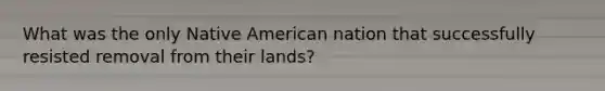 What was the only Native American nation that successfully resisted removal from their lands?