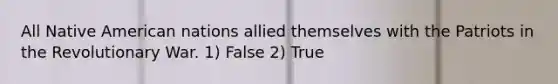 All Native American nations allied themselves with the Patriots in the Revolutionary War. 1) False 2) True