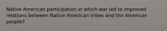 Native American participation in which war led to improved relations between Native American tribes and the American people?