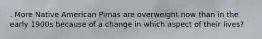 . More Native American Pimas are overweight now than in the early 1900s because of a change in which aspect of their lives?