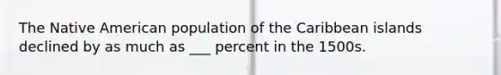 The Native American population of the Caribbean islands declined by as much as ___ percent in the 1500s.