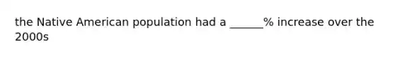 the Native American population had a ______% increase over the 2000s