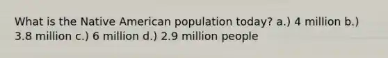 What is the Native American population today? a.) 4 million b.) 3.8 million c.) 6 million d.) 2.9 million people