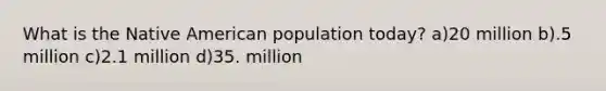 What is the Native American population today? a)20 million b).5 million c)2.1 million d)35. million