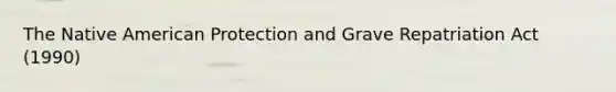 The Native American Protection and Grave Repatriation Act (1990)