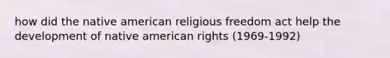 how did the native american religious freedom act help the development of native american rights (1969-1992)