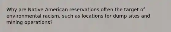 Why are Native American reservations often the target of environmental racism, such as locations for dump sites and mining operations?