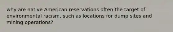 why are native American reservations often the target of environmental racism, such as locations for dump sites and mining operations?