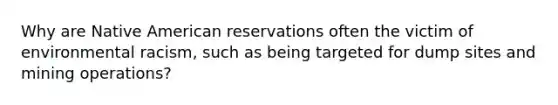 Why are Native American reservations often the victim of environmental racism, such as being targeted for dump sites and mining operations?