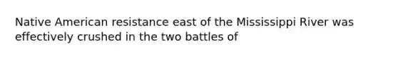 Native American resistance east of the Mississippi River was effectively crushed in the two battles of