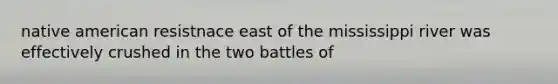 native american resistnace east of the mississippi river was effectively crushed in the two battles of