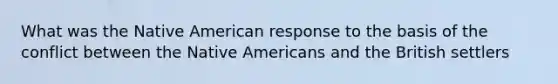 What was the Native American response to the basis of the conflict between the Native Americans and the British settlers