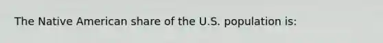 The Native American share of the U.S. population is: