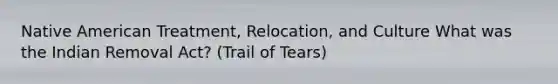 Native American Treatment, Relocation, and Culture What was the Indian Removal Act? (Trail of Tears)