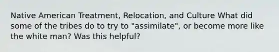 Native American Treatment, Relocation, and Culture What did some of the tribes do to try to "assimilate", or become more like the white man? Was this helpful?